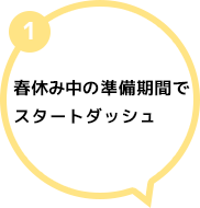 1 春休み中の準備期間でスタートダッシュ
