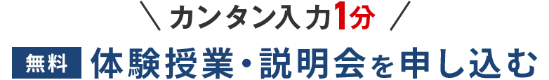 ＼カンタン入力1分／ 無料体験授業・説明会を申し込む