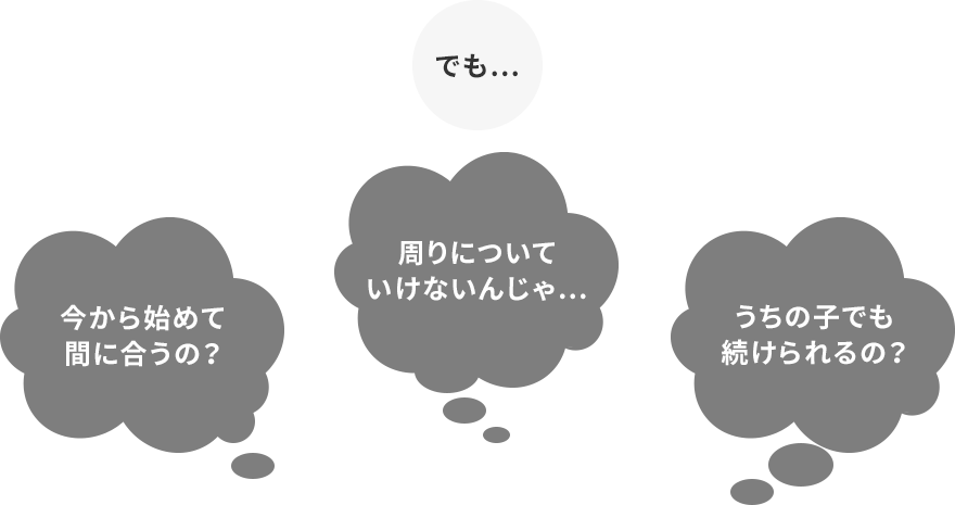周りについていけないんじゃ…。今から始めて間に合うの？うちの子でも続けられるの？