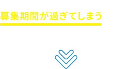 悩んでいる間に募集期間が過ぎてしまうかも…そうなる前に