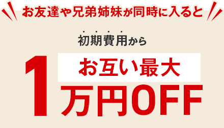 ＼お友達や兄弟姉妹が同時に入ると／初期費用からお互い最大1万円OFF