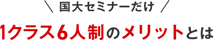 ＼国大セミナーだけ／ 1クラス6人制のメリット