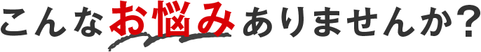こんなお悩みありませんか？